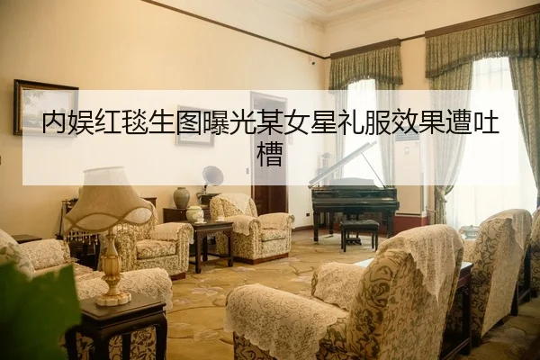 内娱红毯生图曝光某女星礼服效果遭吐槽