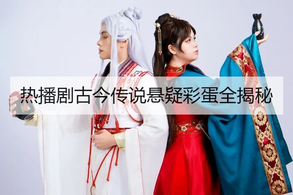 热播剧古今传说悬疑彩蛋全揭秘