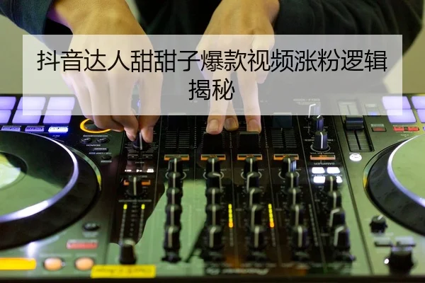 抖音达人甜甜子爆款视频涨粉逻辑揭秘