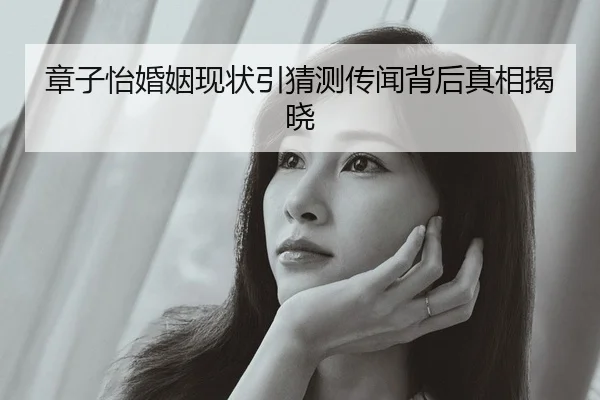 章子怡婚姻现状引猜测传闻背后真相揭晓