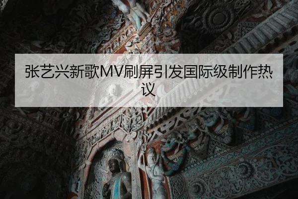 张艺兴新歌MV刷屏引发国际级制作热议